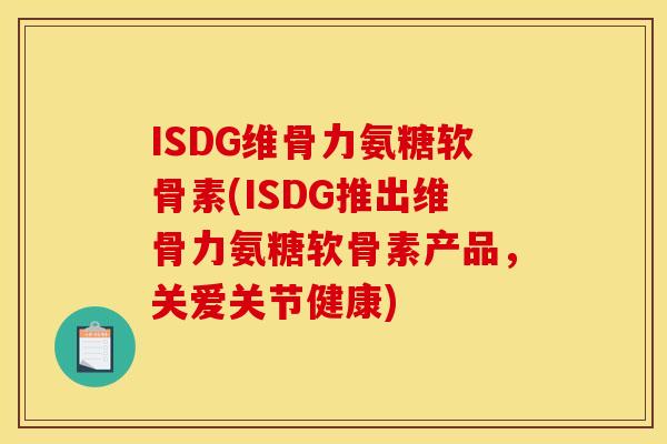 ISDG维骨力氨糖软骨素(ISDG推出维骨力氨糖软骨素产品，关爱关节健康)