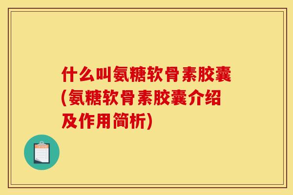 什么叫氨糖软骨素胶囊(氨糖软骨素胶囊介绍及作用简析)