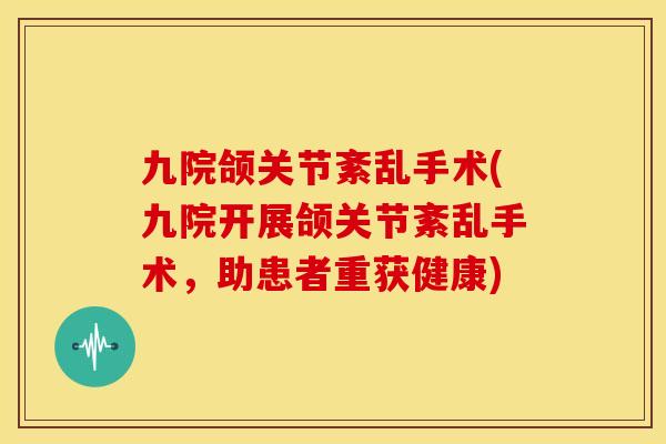 九院颌关节紊乱手术(九院开展颌关节紊乱手术，助患者重获健康)