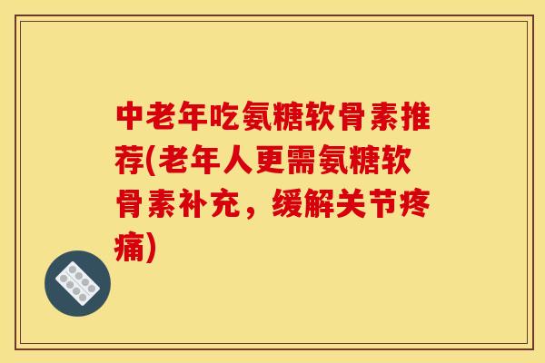 中老年吃氨糖软骨素推荐(老年人更需氨糖软骨素补充，缓解关节疼痛)