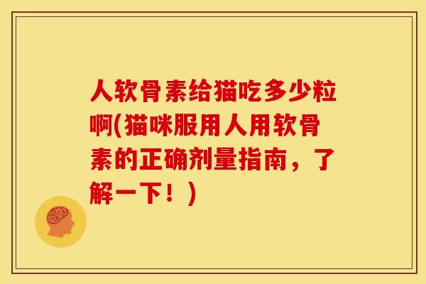 人软骨素给猫吃多少粒啊(猫咪服用人用软骨素的正确剂量指南，了解一下！)