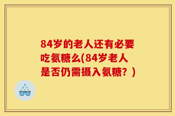 84岁的老人还有必要吃氨糖么(84岁老人是否仍需摄入氨糖？)