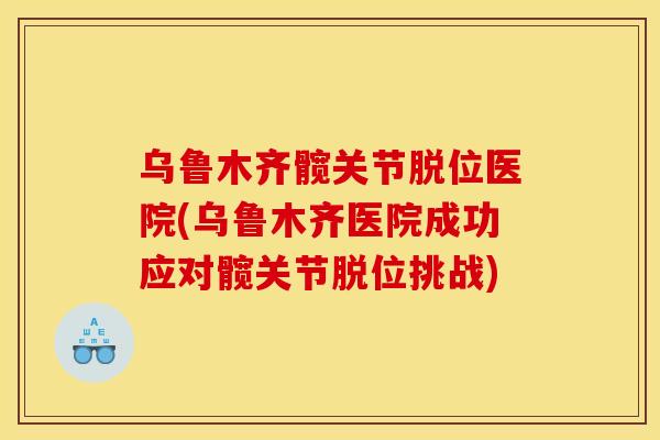 乌鲁木齐髋关节脱位医院(乌鲁木齐医院成功应对髋关节脱位挑战)