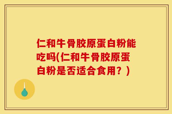 仁和牛骨胶原蛋白粉能吃吗(仁和牛骨胶原蛋白粉是否适合食用？)