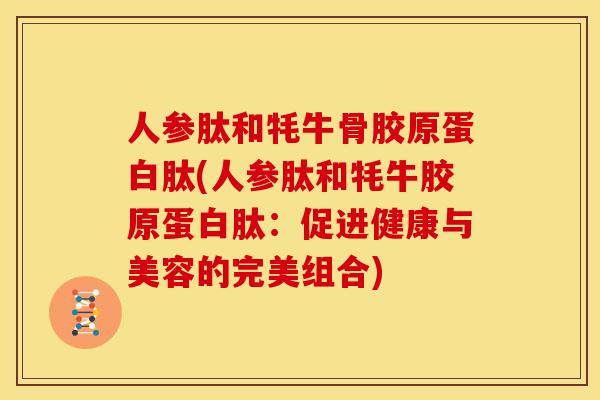 人参肽和牦牛骨胶原蛋白肽(人参肽和牦牛胶原蛋白肽：促进健康与美容的完美组合)