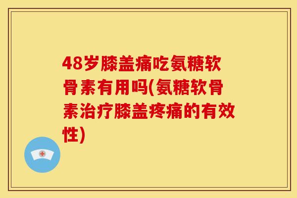 48岁膝盖痛吃氨糖软骨素有用吗(氨糖软骨素膝盖的有效性) 48岁膝盖痛吃氨糖软骨素有用吗(氨糖软骨素膝盖的有效性)