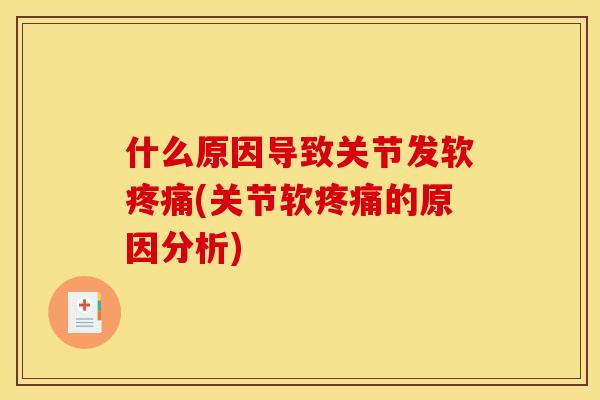什么原因导致关节发软疼痛(关节软疼痛的原因分析)