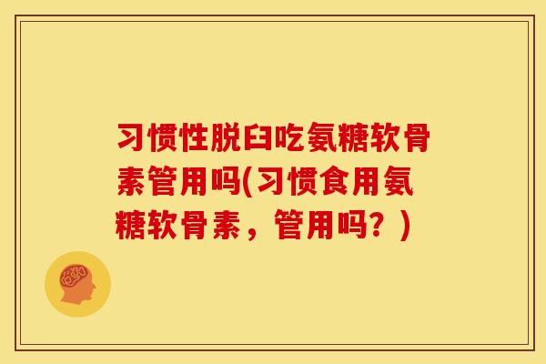 习惯性脱臼吃氨糖软骨素管用吗(习惯食用氨糖软骨素，管用吗？)