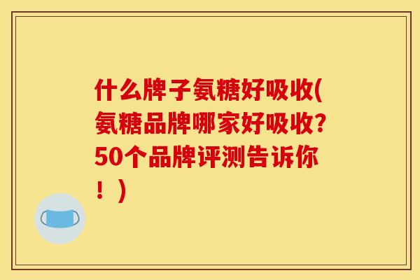 什么牌子氨糖好吸收(氨糖品牌哪家好吸收?50个品牌评测告诉你!) 什么牌子氨糖好吸收(氨糖品牌哪家好吸收?50个品牌评测告诉你!)