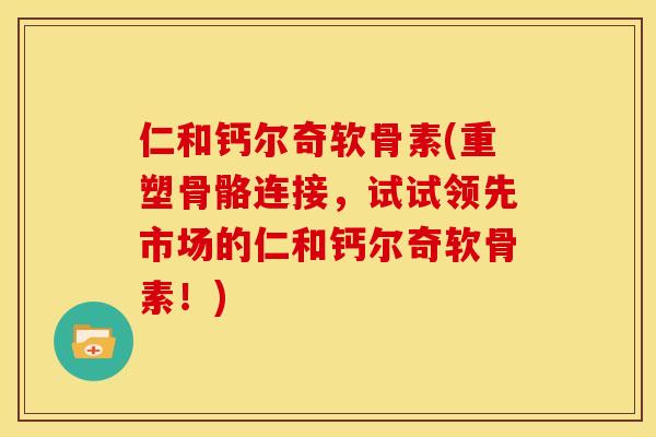 仁和钙尔奇软骨素(重塑骨骼连接，试试领先市场的仁和钙尔奇软骨素！)
