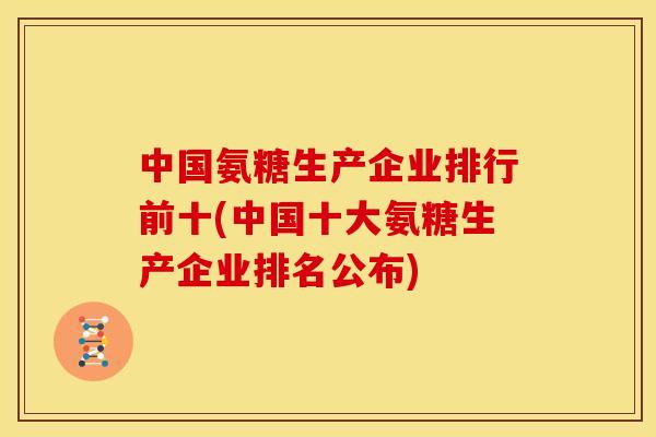 中国氨糖生产企业排行前十(中国十大氨糖生产企业排名公布)