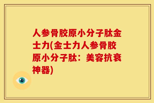 人参骨胶原小分子肽金士力(金士力人参骨胶原小分子肽：美容抗衰神器)