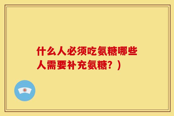 什么人必须吃氨糖哪些人需要补充氨糖？)