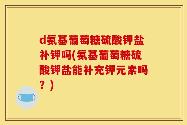 d氨基葡萄糖硫酸钾盐补钾吗(氨基葡萄糖硫酸钾盐能补充钾元素吗？)