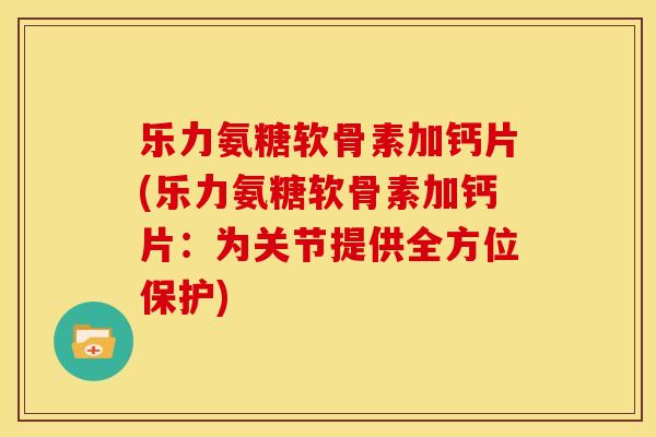 乐力氨糖软骨素加钙片(乐力氨糖软骨素加钙片：为关节提供全方位保护)