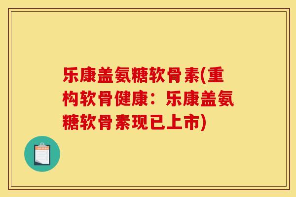 乐康盖氨糖软骨素(重构软骨健康：乐康盖氨糖软骨素现已上市)