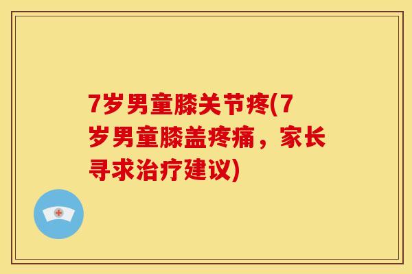 7岁男童膝关节疼(7岁男童膝盖疼痛，家长寻求治疗建议)