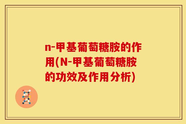 n-甲基葡萄糖胺的作用(N-甲基葡萄糖胺的功效及作用分析)