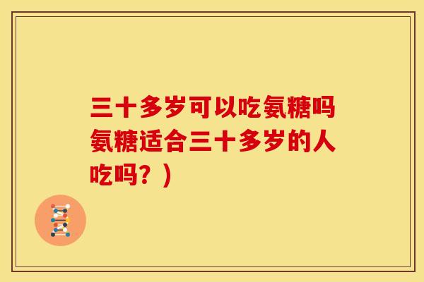 三十多岁可以吃氨糖吗氨糖适合三十多岁的人吃吗？)