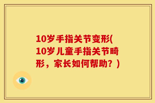 10岁手指关节变形(10岁儿童手指关节畸形,家长如何帮助?) 10岁手指关节变形(10岁儿童手指关节畸形,家长如何帮助?)