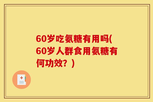 60岁吃氨糖有用吗(60岁人群食用氨糖有何功效？)