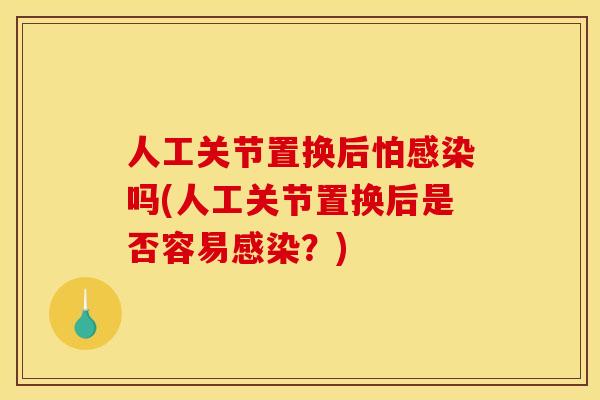 人工关节置换后怕感染吗(人工关节置换后是否容易感染？)