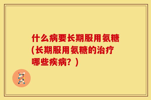 什么病要长期服用氨糖(长期服用氨糖的治疗哪些疾病？)