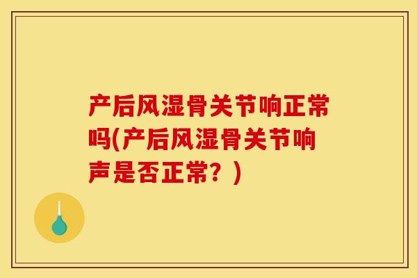 产后风湿骨关节响正常吗(产后风湿骨关节响声是否正常？)