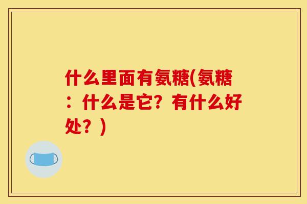 什么里面有氨糖(氨糖：什么是它？有什么好处？)