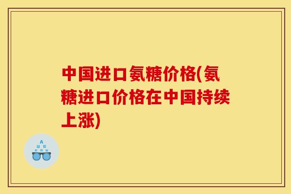 中国进口氨糖价格(氨糖进口价格在中国持续上涨) 中国进口氨糖价格(氨糖进口价格在中国持续上涨)