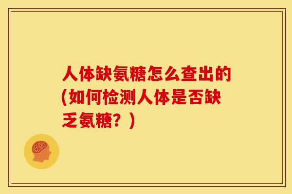 人体缺氨糖怎么查出的(如何检测人体是否缺乏氨糖？)