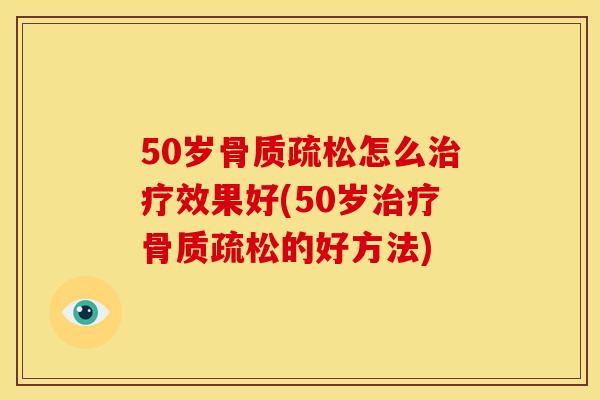 50岁骨质疏松怎么治疗效果好(50岁治疗骨质疏松的好方法)