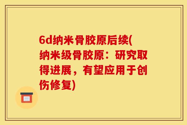 6d纳米骨胶原后续(纳米级骨胶原：研究取得进展，有望应用于创伤修复)