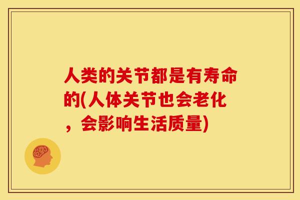 人类的关节都是有寿命的(人体关节也会老化，会影响生活质量)