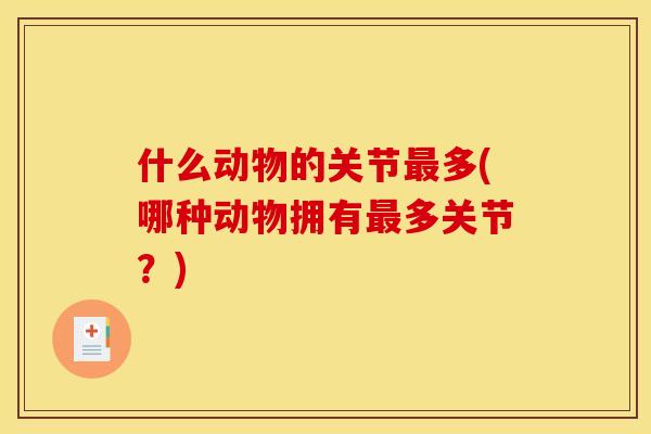 什么动物的关节多(哪种动物拥有多关节?) 什么动物的关节多(哪种动物拥有多关节?)