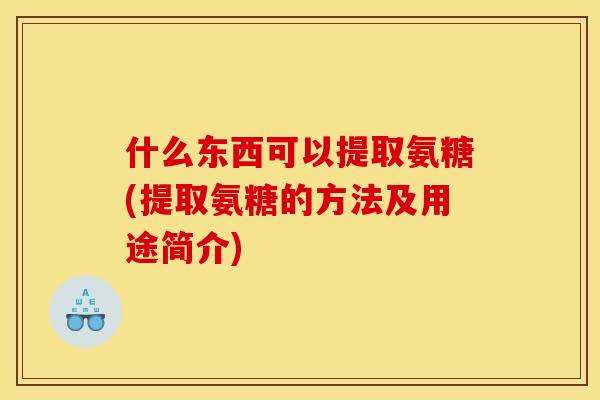 什么东西可以提取氨糖(提取氨糖的方法及用途简介)