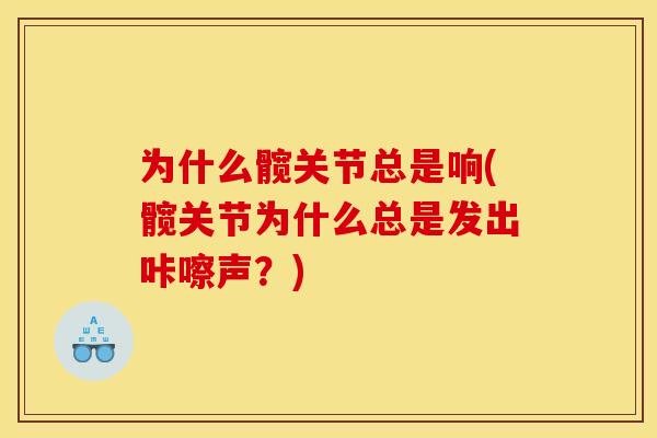 为什么髋关节总是响(髋关节为什么总是发出咔嚓声？)