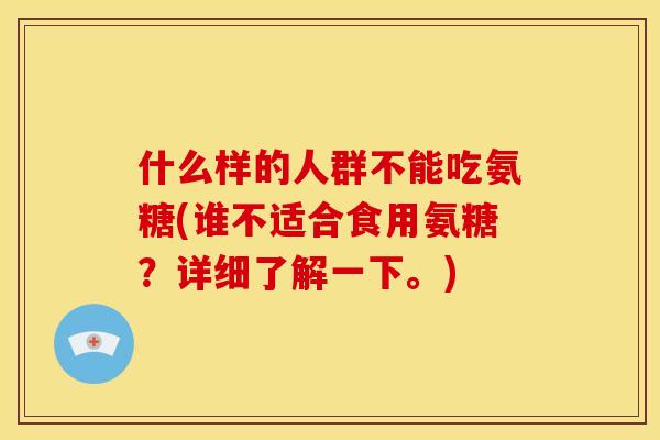 什么样的人群不能吃氨糖(谁不适合食用氨糖？详细了解一下。)