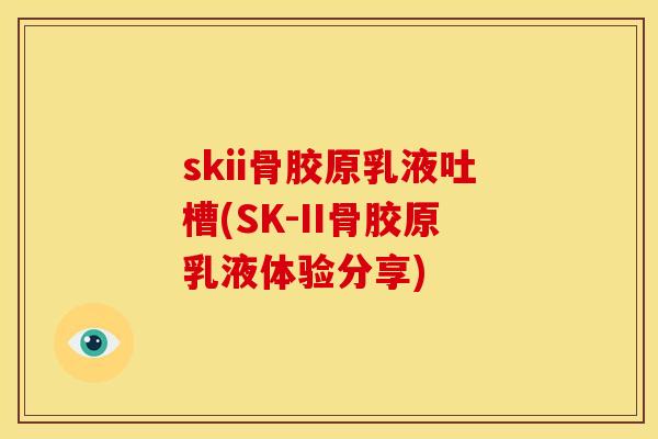 skii骨胶原乳液吐槽(SK-II骨胶原乳液体验分享)