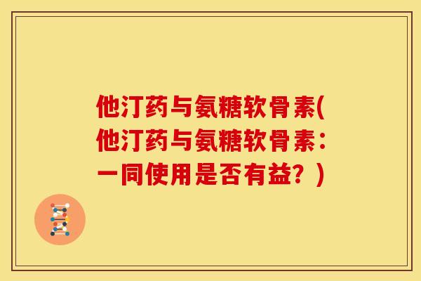 他汀药与氨糖软骨素(他汀药与氨糖软骨素：一同使用是否有益？)