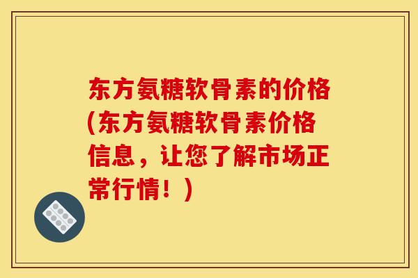 东方氨糖软骨素的价格(东方氨糖软骨素价格信息，让您了解市场正常行情！)