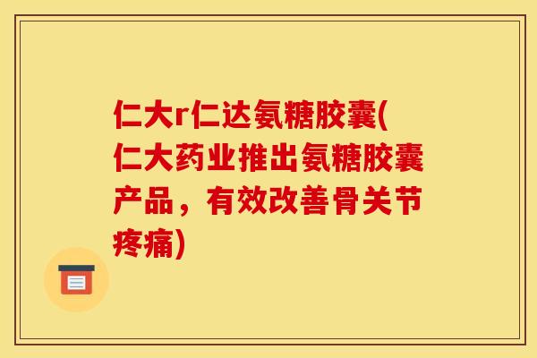 仁大r仁达氨糖胶囊(仁大药业推出氨糖胶囊产品,有效改善骨关节) 仁大r仁达氨糖胶囊(仁大药业推出氨糖胶囊产品,有效改善骨关节)