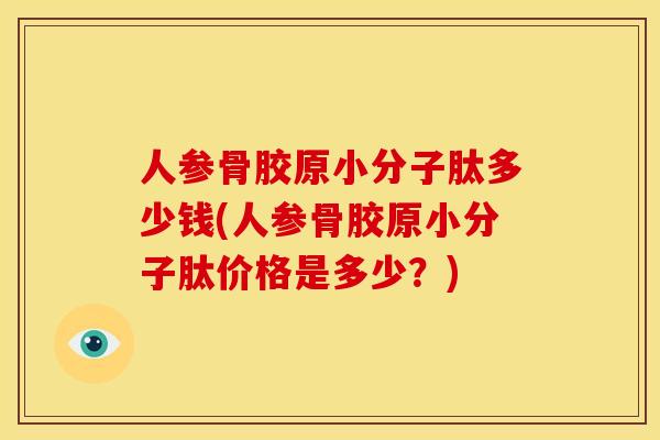 人参骨胶原小分子肽多少钱(人参骨胶原小分子肽价格是多少?) 人参骨胶原小分子肽多少钱(人参骨胶原小分子肽价格是多少?)