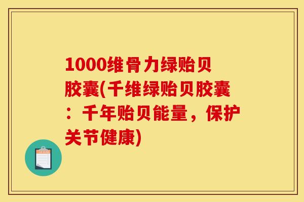 1000维骨力绿贻贝胶囊(千维绿贻贝胶囊:千年贻贝能量,保护关节健康) 1000维骨力绿贻贝胶囊(千维绿贻贝胶囊:千年贻贝能量,保护关节健康)