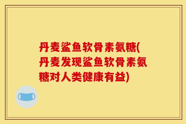 丹麦鲨鱼软骨素氨糖(丹麦发现鲨鱼软骨素氨糖对人类健康有益) 丹麦鲨鱼软骨素氨糖(丹麦发现鲨鱼软骨素氨糖对人类健康有益)