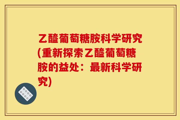 乙醯葡萄糖胺科学研究(重新探索乙醯葡萄糖胺的益处：最新科学研究)