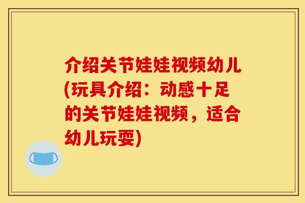 介绍关节娃娃视频幼儿(玩具介绍：动感十足的关节娃娃视频，适合幼儿玩耍)