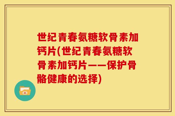 世纪青春氨糖软骨素加钙片(世纪青春氨糖软骨素加钙片——保护骨骼健康的选择)