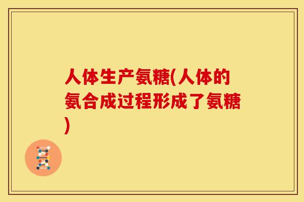 人体生产氨糖(人体的氨合成过程形成了氨糖)