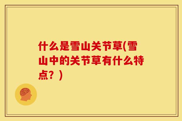 什么是雪山关节草(雪山中的关节草有什么特点？)